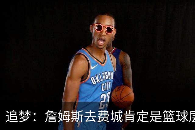 追梦：詹姆斯去费城肯定是篮球层面的决定 我为他感到高兴